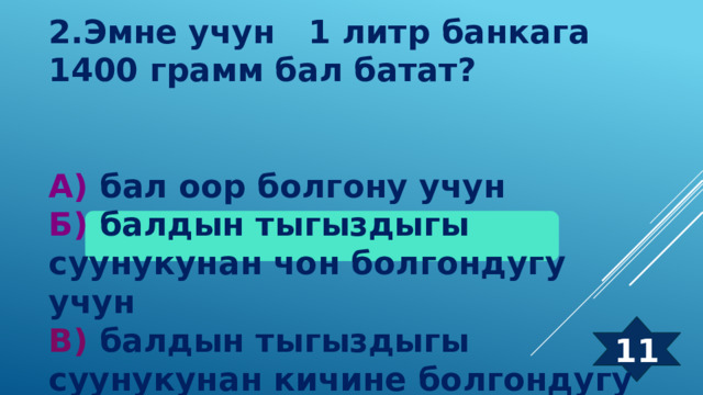 2.Эмне учун 1 литр банкага 1400 грамм бал батат?   А) бал оор болгону учун  Б) балдын тыгыздыгы суунукунан чон болгондугу учун В) балдын тыгыздыгы суунукунан кичине болгондугу учун   11 