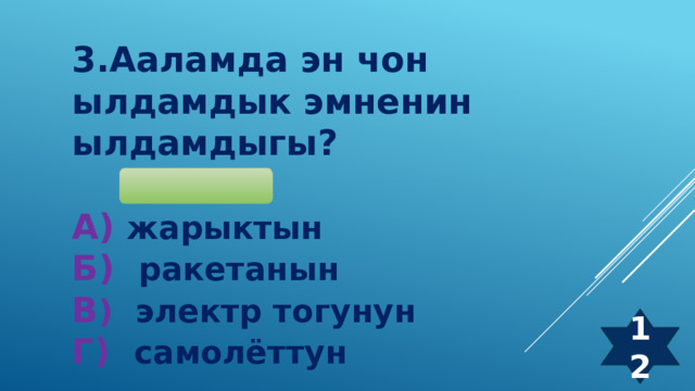 3.Ааламда эн чон ылдамдык эмненин ылдамдыгы?  А) жарыктын Б) ракетанын В ) электр тогунун Г) самолёттун 12 