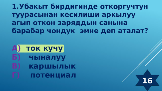 1.Убакыт бирдигинде откоргучтун туурасынан кесилиши аркылуу агып откон заряддын санына барабар чондук эмне деп аталат? А) ток кучу  Б) чыналуу  В) каршылык  Г) потенциал 16 