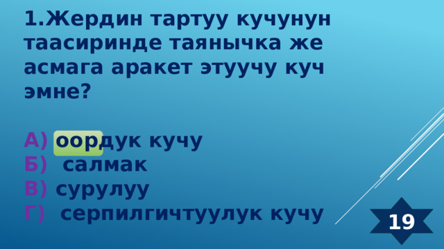 1.Жердин тартуу кучунун таасиринде таянычка же асмага аракет этуучу куч эмне?  А) оордук кучу Б) салмак  В) сурулуу  Г) серпилгичтуулук кучу 19 