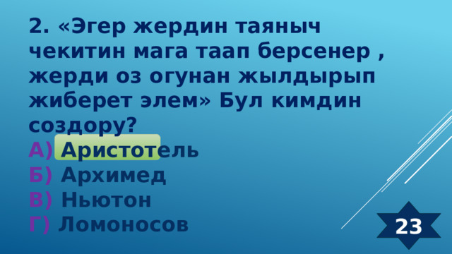 2. «Эгер жердин таяныч чекитин мага таап берсенер , жерди оз огунан жылдырып жиберет элем» Бул кимдин создору? А) Аристотель Б) Архимед  В) Ньютон  Г) Ломоносов 23 