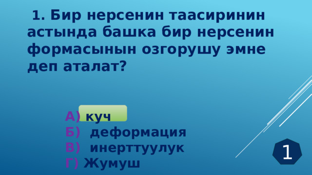              1. Бир нерсенин таасиринин астында башка бир нерсенин формасынын озгорушу эмне деп аталат?    А) куч Б) деформация В) инерттуулук Г) Жумуш 1 