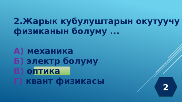 2.Жарык кубулуштарын окутуучу физиканын болуму ...  А) механика Б) электр болуму В) оптика Г) квант физикасы 2 