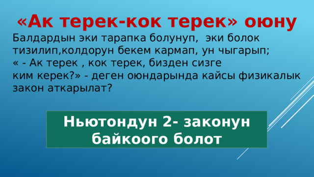 «Ак терек-кок терек» оюну Балдардын эки тарапка болунуп, эки болок тизилип,колдорун бекем кармап, ун чыгарып; « - Ак терек , кок терек, бизден сизге ким керек?» - деген оюндарында кайсы физикалык закон аткарылат?  Ньютондун 2- законун байкоого болот 