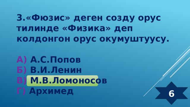 3.«Фюзис» деген созду орус тилинде «Физика» деп колдонгон орус окумуштуусу.  А) А.С.Попов  Б) В.И.Ленин  В) М.В.Ломоносов  Г) Архимед 6 