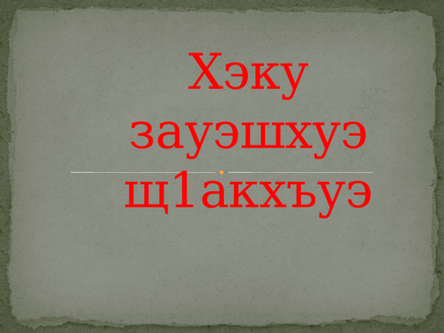 Хэку зауэшхуэ щ1акхъуэ 