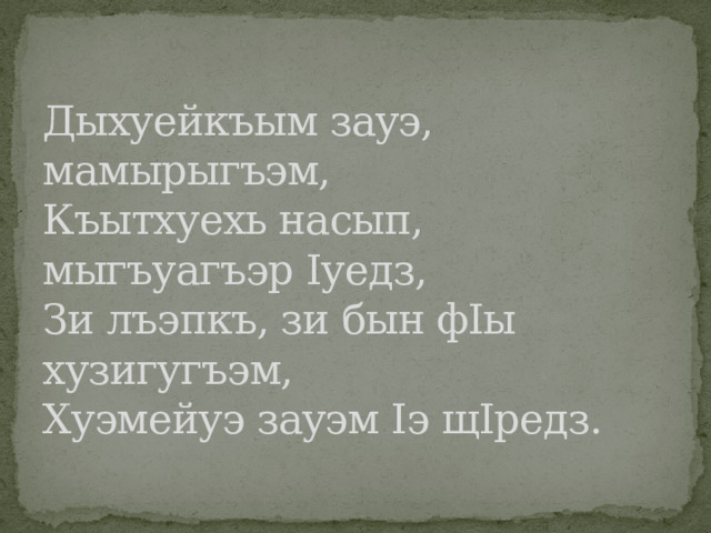 Дыхуейкъым зауэ, мамырыгъэм,  Къытхуехь насып, мыгъуагъэр Iуедз,  Зи лъэпкъ, зи бын фIы хузигугъэм,  Хуэмейуэ зауэм Iэ щIредз.    