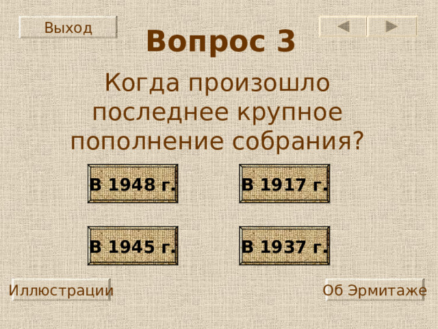 Выход Вопрос 3 Когда произошло последнее крупное пополнение собрания? В 1948 г. В 1917 г. В 1945 г. В 1937 г. Иллюстрации Об Эрмитаже 