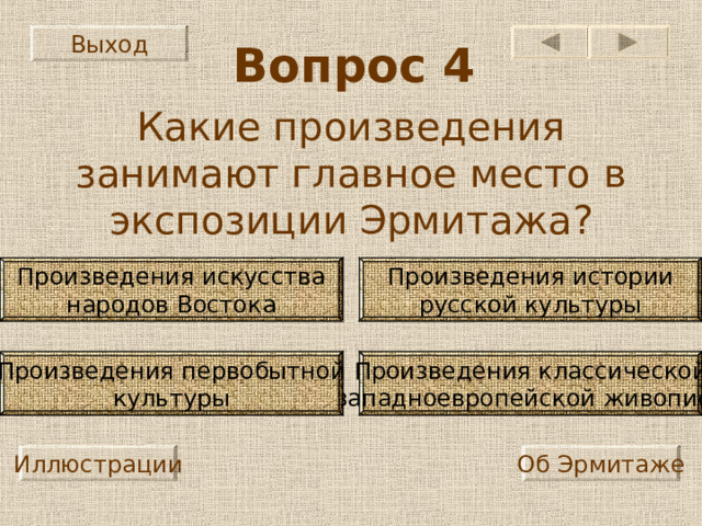 Выход Вопрос 4 Какие произведения занимают главное место в экспозиции Эрмитажа? Произведения искусства народов Востока Произведения истории русской культуры Произведения классической западноевропейской живописи Произведения первобытной культуры Иллюстрации Об Эрмитаже 