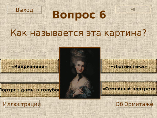 Выход Вопрос 6 Как называется эта картина? «Капризница»  «Лютнистика»  «Семейный портрет» «Портрет дамы в голубом» Иллюстрации Об Эрмитаже 