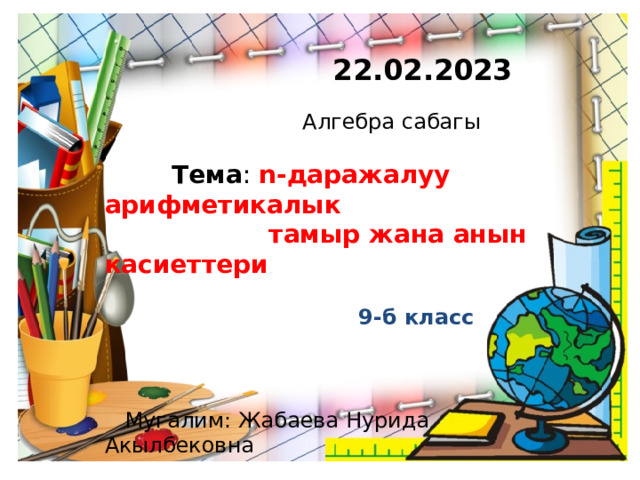  22.02.2023  Алгебра сабагы  Тема : n-даражалуу арифметикалык  тамыр жана анын касиеттери  9-б класс  Мугалим: Жабаева Нурида Акылбековна 