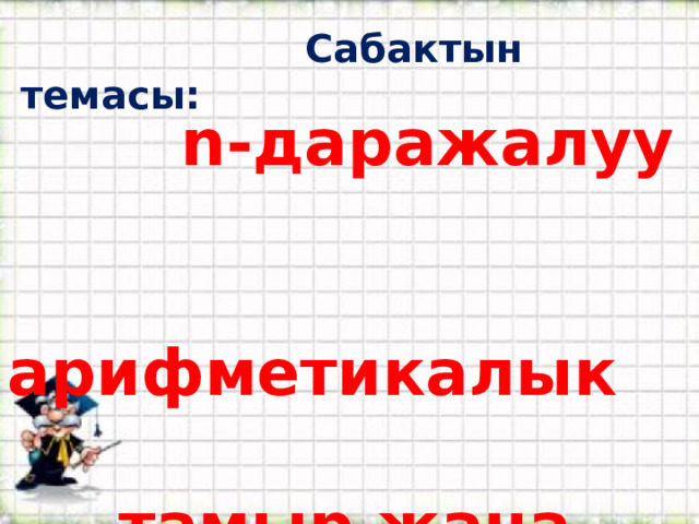  Сабактын темасы:  n-даражалуу  арифметикалык  тамыр жана анын  касиеттери 