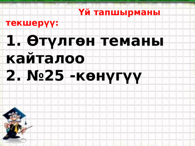  Үй тапшырманы текшерүү: 1. Өтүлгөн теманы кайталоо 2. №25 -көнүгүү 