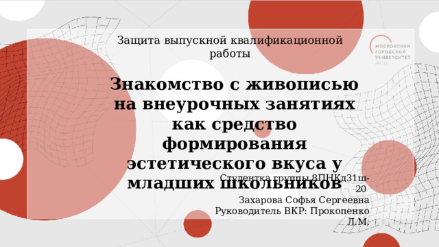 Защита выпускной квалификационной работы Знакомство с живописью на внеурочных занятиях как средство формирования эстетического вкуса у младших школьников Студентка группы 8ПНКд31ш-20 Захарова Софья Сергеевна Руководитель ВКР: Прокопенко Л.М. 