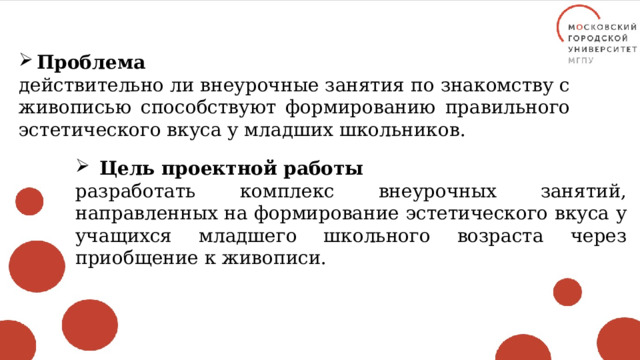 Проблема действительно ли внеурочные занятия по знакомству с живописью способствуют формированию правильного эстетического вкуса у младших школьников.  Цель проектной работы разработать комплекс внеурочных занятий, направленных на формирование эстетического вкуса у учащихся младшего школьного возраста через приобщение к живописи. 