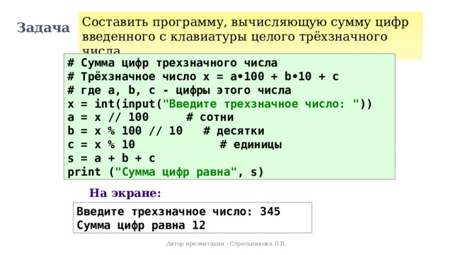 Составить программу, вычисляющую сумму цифр введенного с клавиатуры целого трёхзначного числа Задача # Сумма цифр трехзначного числа # Трёхзначное число x = a•100 + b•10 + c # где а, b, с - цифры этого числа x = int(input( 