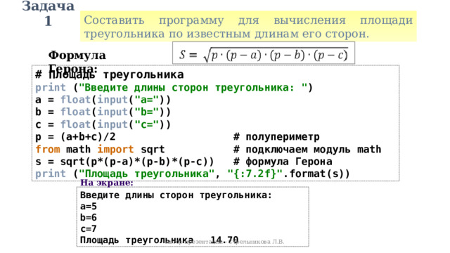 Задача 1 Составить программу для вычисления площади треугольника по известным длинам его сторон. Формула Герона: # Площадь треугольника print ( 