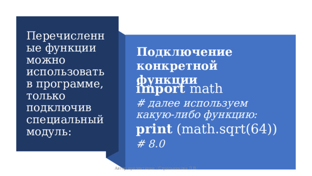 Перечисленные функции можно использовать в программе, только подключив специальный модуль: Подключение конкретной функции import math # далее используем какую-либо функцию:  print (math.sqrt(64)) # 8.0  Автор презентации - Стрельникова Л.В. 