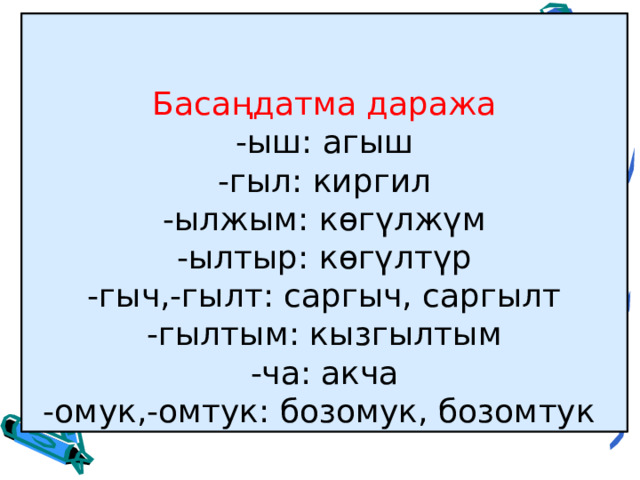 Басаңдатма даража  -ыш: агыш  -гыл: киргил  -ылжым: көгүлжүм  -ылтыр: көгүлтүр  -гыч,-гылт: саргыч, саргылт  -гылтым: кызгылтым  -ча: акча  -омук,-омтук: бозомук, бозомтук 
