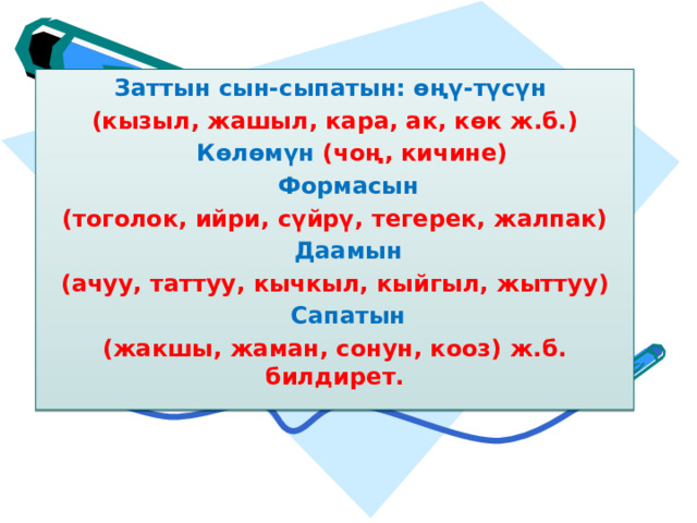 Заттын сын-сыпатын: өңү-түсүн (кызыл, жашыл, кара, ак, көк ж.б.)  Көлөмүн (чоң, кичине)  Формасын (тоголок, ийри, сүйрү, тегерек, жалпак)  Даамын (ачуу, таттуу, кычкыл, кыйгыл, жыттуу)  Сапатын (жакшы, жаман, сонун, кооз) ж.б. билдирет.  