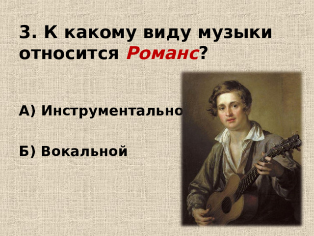 3. К какому виду музыки относится Романс ? А) Инструментальной  Б) Вокальной   