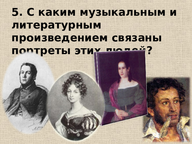 .   5. С каким музыкальным и литературным произведением связаны портреты этих людей? 