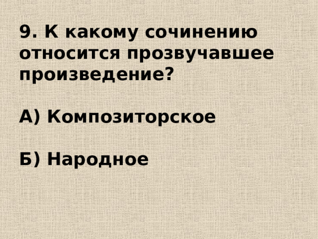        9. К какому сочинению относится прозвучавшее произведение?   А) Композиторское   Б) Народное 