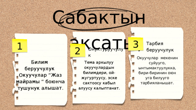 Тарбия беруучулук Тема аркылуу окуучулардын билимдери, ой-жугуртуусу, эске сактоосу кабыл алуусу калыптанат. Окуучулар мекенин суйууго, ынтымактуулукка, бири-биринин оюн уга билууго тарбияланышат. Билим беруучулук Окуучулар “Жаз майрамы “ боюнча тушунук алышат. Сабактын максаты; 3 1 2 Онуктуруучулук 