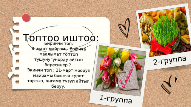Биринчи топ: 1-группа 8- март майрамы боюнча маалымат топтоп тушунугунорду айтып бересинер ? 2-группа Экинчи топ : 21-март Нооруз майрамы боюнча сурот тартып, ангеме тузуп айтып беруу. Топтоо иштоо: 