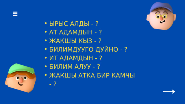 ЫРЫС АЛДЫ - ? АТ АДАМДЫН - ? ЖАКШЫ КЫЗ - ? БИЛИМДУУГО ДУЙНО - ? ИТ АДАМДЫН - ? БИЛИМ АЛУУ - ? ЖАКШЫ АТКА БИР КАМЧЫ - ? ЫРЫС АЛДЫ - ? АТ АДАМДЫН - ? ЖАКШЫ КЫЗ - ? БИЛИМДУУГО ДУЙНО - ? ИТ АДАМДЫН - ? БИЛИМ АЛУУ - ? ЖАКШЫ АТКА БИР КАМЧЫ - ? 