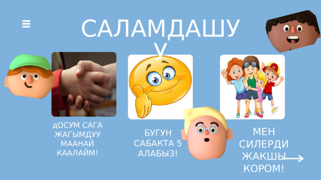 САЛАМДАШУУ дОСУМ САГА ЖАГЫМДУУ МААНАЙ КААЛАЙМ! МЕН СИЛЕРДИ ЖАКШЫ КОРОМ! БУГУН САБАКТА 5 АЛАБЫЗ! 