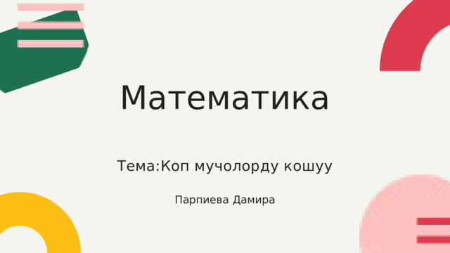 Математика Тема:Коп мучолорду кошуу Парпиева Дамира 
