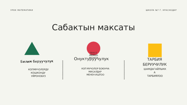 Билим беруучулук УРОК МАТЕМАТИКИ ШКОЛА №7 Г. КРАСНОДАР Сабактын максаты ТЕКСТ АБЗАЦА ТЕКСТ АБЗАЦА Онуктуруучулук ТАРБИЯ БЕРУУЧУЛУК  ШАМДАГАЙЛЫККА ТАРБИЯЛОО КОП МУЧОЛОР БОЮНЧА МИСАЛДАР МЕНЕН ИШТОО  КОПМУЧОЛОРДУ КОШКОНДУ  УЙРОНОБУЗ 