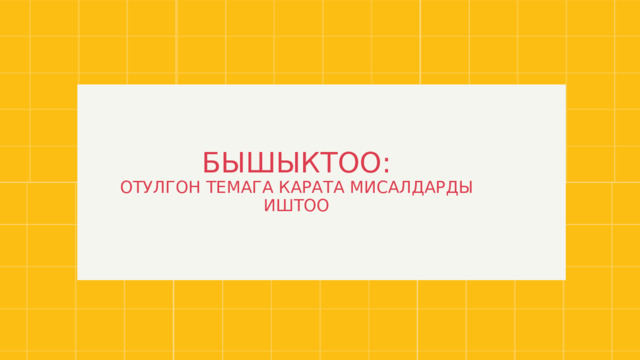 БЫШЫКТОО: ОТУЛГОН ТЕМАГА КАРАТА МИСАЛДАРДЫ ИШТОО 
