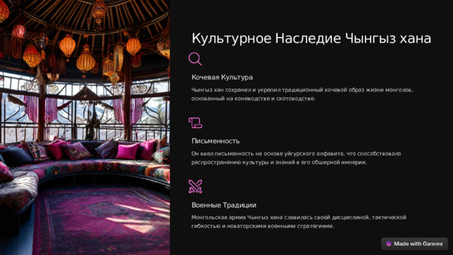 Культурное Наследие Чынгыз хана Кочевая Культура Чынгыз хан сохранил и укрепил традиционный кочевой образ жизни монголов, основанный на коневодстве и скотоводстве. Письменность Он ввел письменность на основе уйгурского алфавита, что способствовало распространению культуры и знаний в его обширной империи. Военные Традиции Монгольская армия Чынгыз хана славилась своей дисциплиной, тактической гибкостью и новаторскими военными стратегиями.  