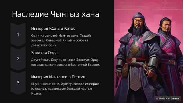 Наследие Чынгыз хана Империя Юань в Китае Один из сыновей Чынгыз хана, Угэдэй, завоевал Северный Китай и основал династию Юань. Золотая Орда Другой сын, Джучи, основал Золотую Орду, которая доминировала в Восточной Европе. Империя Ильханов в Персии Внук Чынгыз хана, Хулагу, создал империю Ильханов, правившую большей частью Ирана.  