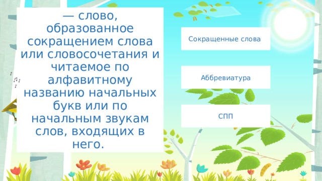 — слово, образованное сокращением слова или словосочетания и читаемое по алфавитному названию начальных букв или по начальным звукам слов, входящих в него. Сокращенные слова Аббревиатура СПП 