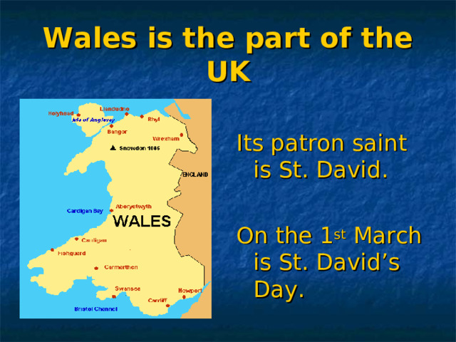 Wales is the part of the UK Its patron saint is St. David. On the 1 st March is St. David’s Day. 