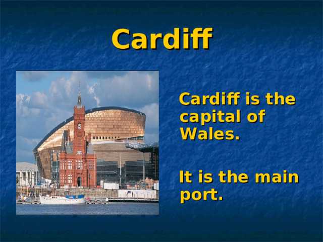 Cardiff  Cardiff is the capital of Wales.   It is the main port. 