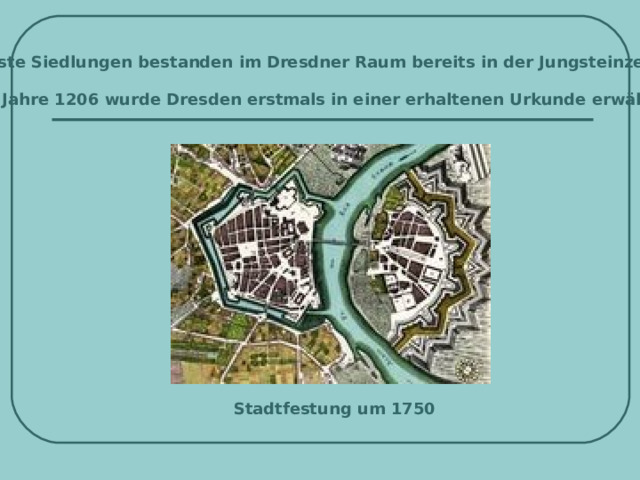 Erste Siedlungen bestanden im Dresdner Raum bereits in der Jungsteinzeit. Im Jahre 1206 wurde Dresden erstmals in einer erhaltenen Urkunde erwähnt . Stadtfestung um 1750   