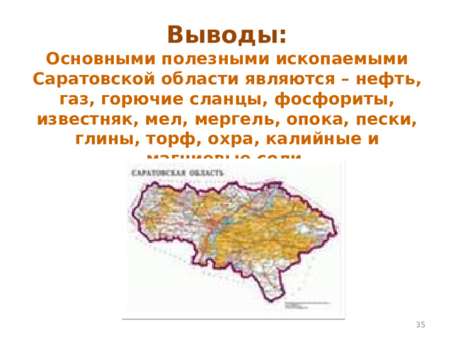 Выводы:  Основными полезными ископаемыми Саратовской области являются – нефть, газ, горючие сланцы, фосфориты, известняк, мел, мергель, опока, пески, глины, торф, охра, калийные и магниевые соли.  