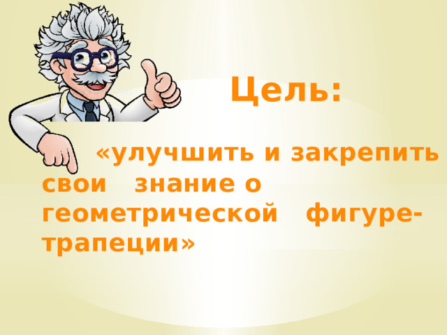Цель:  «улучшить и закрепить свои знание о геометрической фигуре-трапеции» 