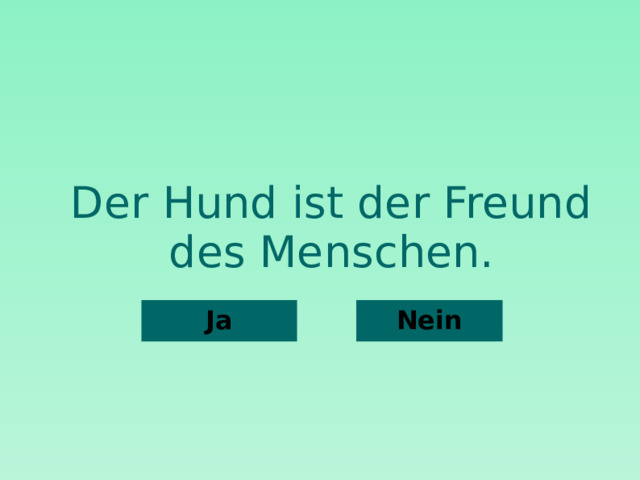 Der Hund ist der Freund des Menschen. Nein Ja  