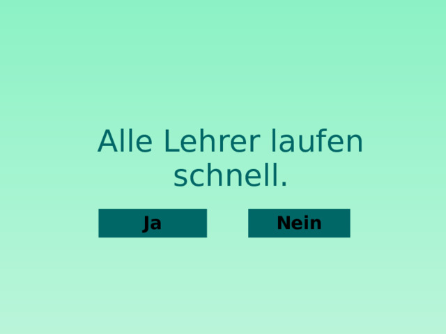 Alle Lehrer laufen schnell. Nein Ja  