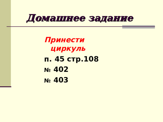 Домашнее задание Принести циркуль п. 45 стр.108 №  402 №  403 