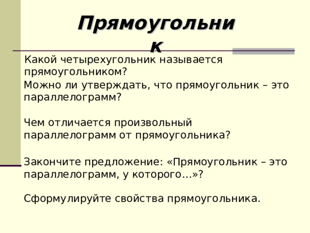 Прямоугольник Какой четырехугольник называется прямоугольником? Можно ли утверждать, что прямоугольник – это параллелограмм? Чем отличается произвольный параллелограмм от прямоугольника? Закончите предложение: «Прямоугольник – это параллелограмм, у которого…»? Сформулируйте свойства прямоугольника. 