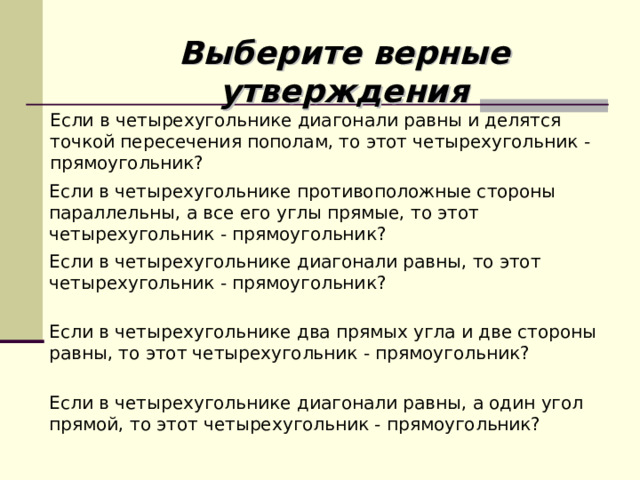 Выберите верные утверждения Если в четырехугольнике диагонали равны и делятся точкой пересечения пополам, то этот четырехугольник - прямоугольник? Если в четырехугольнике противоположные стороны параллельны, а все его углы прямые, то этот четырехугольник - прямоугольник? Если в четырехугольнике диагонали равны, то этот четырехугольник - прямоугольник? Если в четырехугольнике два прямых угла и две стороны равны, то этот четырехугольник - прямоугольник? Если в четырехугольнике диагонали равны, а один угол прямой, то этот четырехугольник - прямоугольник? 