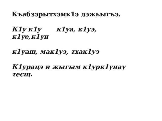 Къабзэрытхэмк1э лэжьыгъэ.  К1у к1у к1уа, к1уэ, к1уе,к1уи  к1уащ, мак1уэ, тхак1уэ  К1урацэ и жыгым к1урк1унау тесщ. 