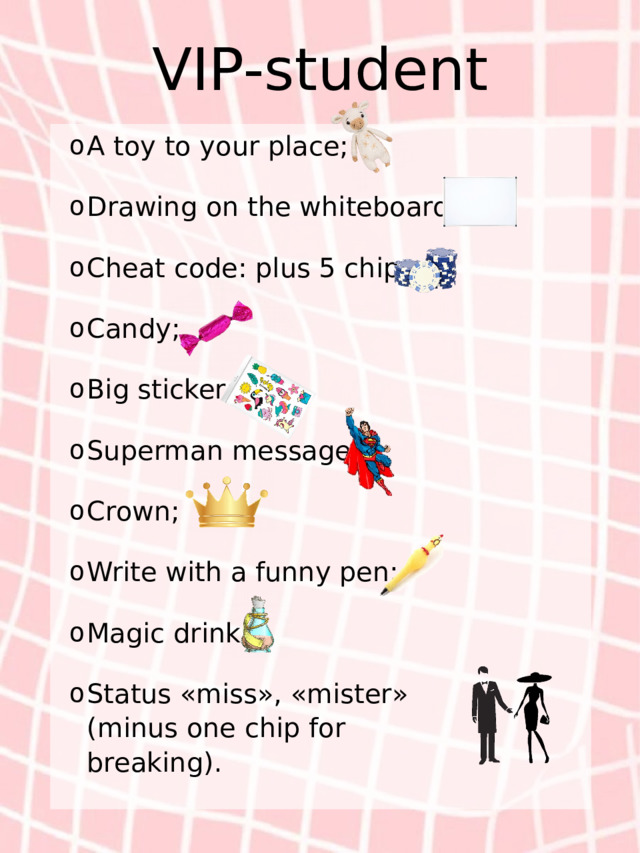 VIP-student A toy to your place; Drawing on the whiteboard; Cheat code: plus 5 chips; Candy; Big sticker; Superman message; Crown; Write with a funny pen; Magic drink Status «miss», «mister» (minus one chip for breaking).    