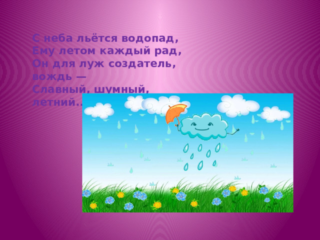 С неба льётся водопад, Ему летом каждый рад, Он для луж создатель, вождь — Славный, шумный, летний... 